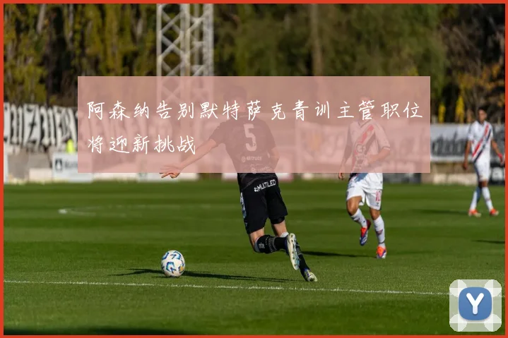 阿森纳告别默特萨克青训主管职位将迎新挑战