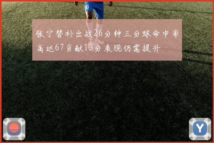 张宁替补出战26分钟三分球命中率高达67贡献13分表现仍需提升