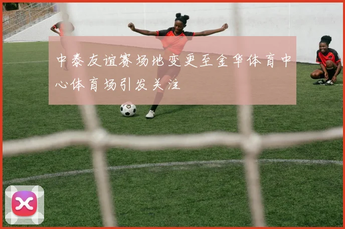 中泰友谊赛场地变更至金华体育中心体育场引发关注