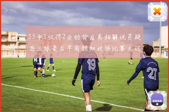 15中1仅得2分的背后真相解说员疑惑三球是否早有预知这场比赛太过抽象