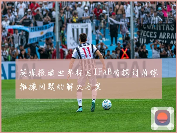 英媒报道世界杯后IFAB将探讨角球推搡问题的解决方案