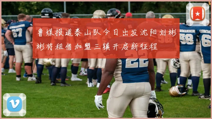 鲁媒报道泰山队今日出发沈阳刘彬彬将租借加盟三镇开启新征程