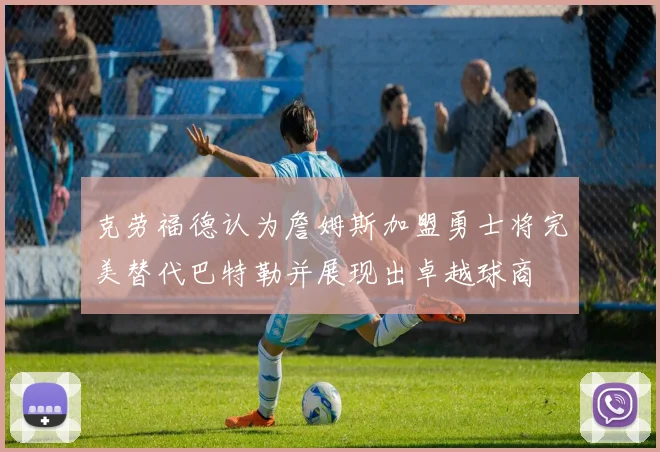 克劳福德认为詹姆斯加盟勇士将完美替代巴特勒并展现出卓越球商