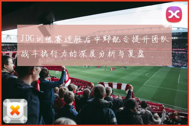JDG训练赛连胜后中野配合提升团队战斗执行力的深度分析与复盘
