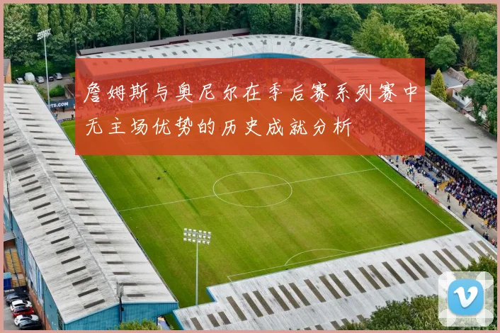 詹姆斯与奥尼尔在季后赛系列赛中无主场优势的历史成就分析