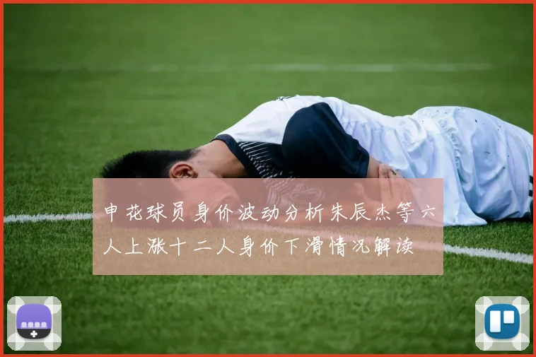 申花球员身价波动分析朱辰杰等六人上涨十二人身价下滑情况解读