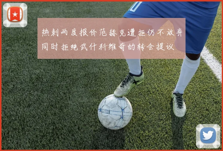 热刺两度报价范赫克遭拒仍不放弃同时拒绝武什科维奇的转会提议
