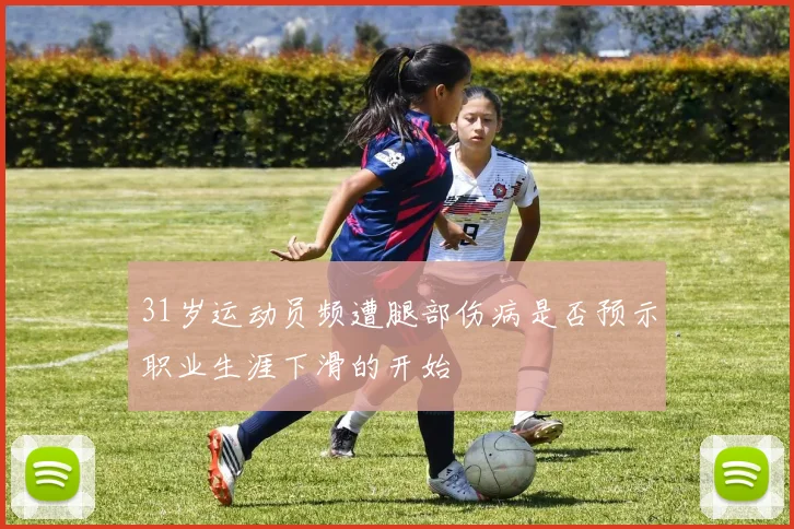 31岁运动员频遭腿部伤病是否预示职业生涯下滑的开始