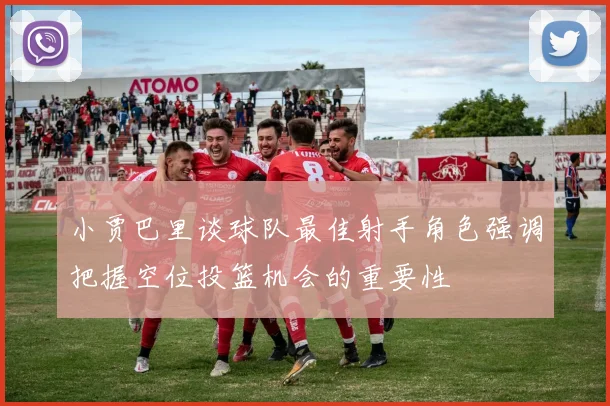 小贾巴里谈球队最佳射手角色强调把握空位投篮机会的重要性
