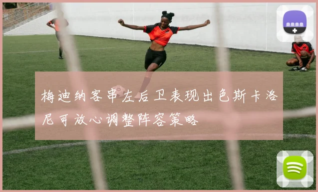 梅迪纳客串左后卫表现出色斯卡洛尼可放心调整阵容策略
