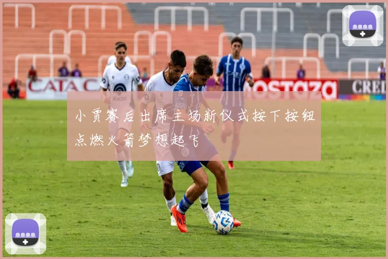 小贾赛后出席主场新仪式按下按钮点燃火箭梦想起飞