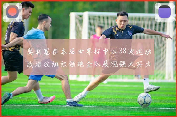奥利塞在本届世界杯中以38次运动战进攻组织领跑全队展现强大实力