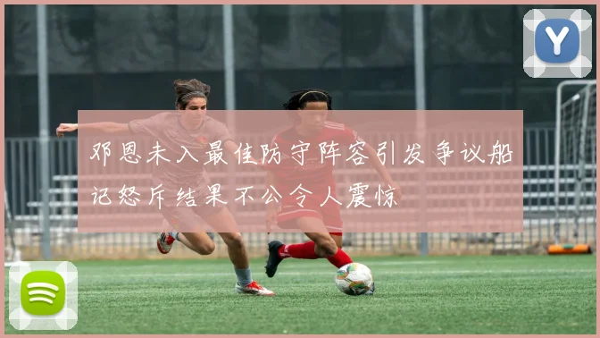 邓恩未入最佳防守阵容引发争议船记怒斥结果不公令人震惊