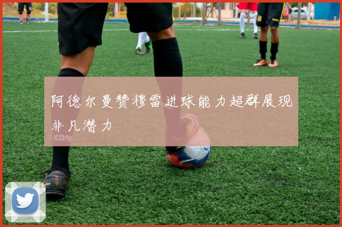 阿德尔曼赞穆雷进球能力超群展现非凡潜力