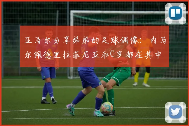 亚马尔分享弟弟的足球偶像：内马尔佩德里拉菲尼亚和C罗都在其中
