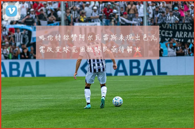 略伦特称赞阿尔瓦雷斯表现出色无需改变球荒困扰球队亟待解决
