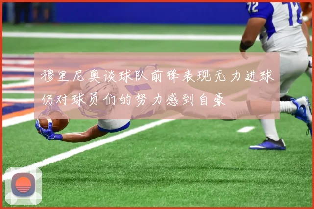 穆里尼奥谈球队前锋表现无力进球仍对球员们的努力感到自豪