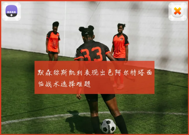 默森称斯凯利表现出色阿尔特塔面临战术选择难题