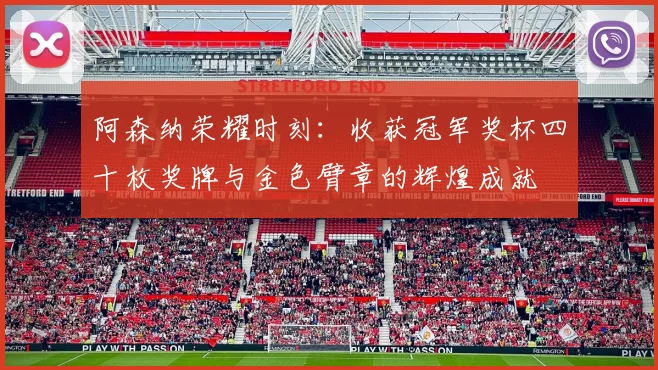 阿森纳荣耀时刻：收获冠军奖杯四十枚奖牌与金色臂章的辉煌成就