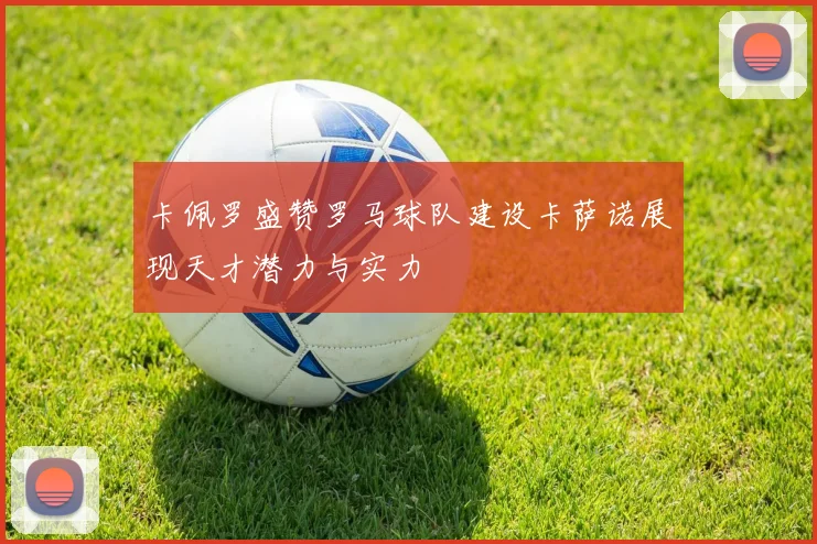 卡佩罗盛赞罗马球队建设卡萨诺展现天才潜力与实力