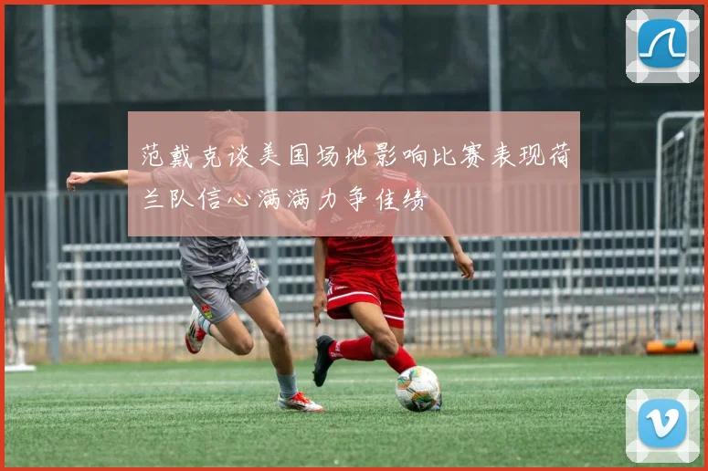 范戴克谈美国场地影响比赛表现荷兰队信心满满力争佳绩