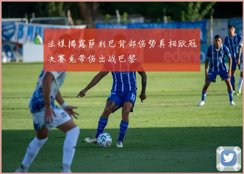 法媒揭露萨利巴背部伤势真相欧冠决赛竟带伤出战巴黎