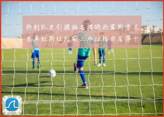热刺队史引援排名揭晓西蒙斯索兰克库杜斯位列前三加拉格尔居第十一位