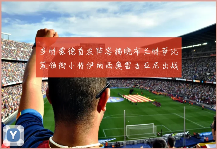多特蒙德首发阵容揭晓布兰特萨比策领衔小将伊纳西奥雷吉亚尼出战