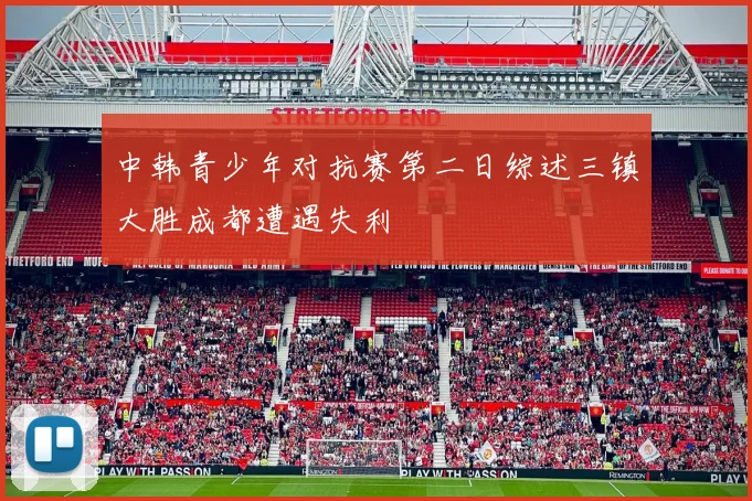 中韩青少年对抗赛第二日综述三镇大胜成都遭遇失利