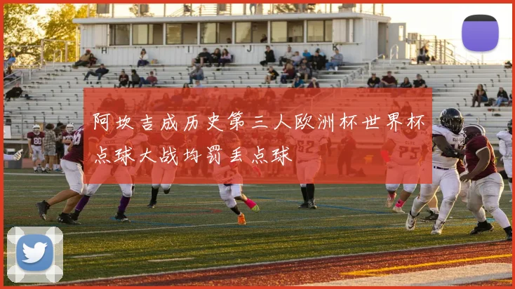 阿坎吉成历史第三人欧洲杯世界杯点球大战均罚丢点球