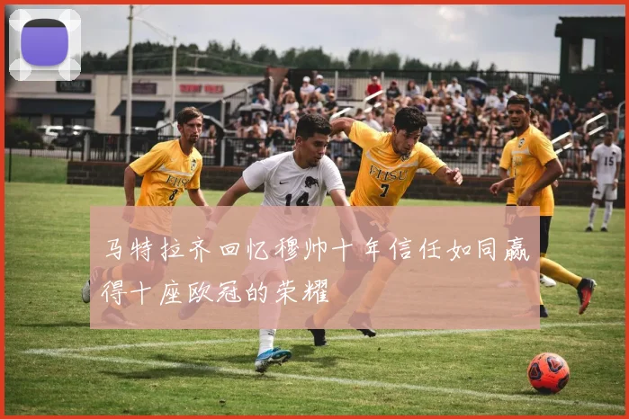 马特拉齐回忆穆帅十年信任如同赢得十座欧冠的荣耀