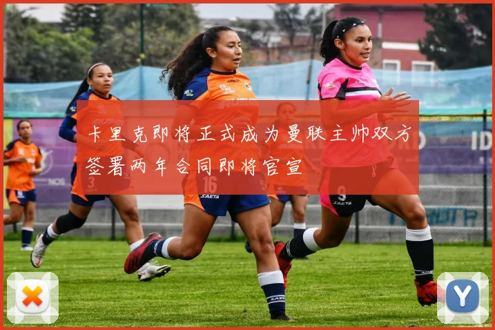 卡里克即将正式成为曼联主帅双方签署两年合同即将官宣